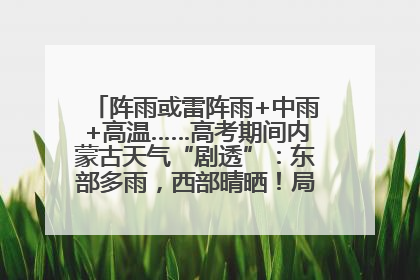 阵雨或雷阵雨+中雨+高温……高考期间内蒙古天气“剧透”：东部多雨，西部晴晒！局地有短时强降水